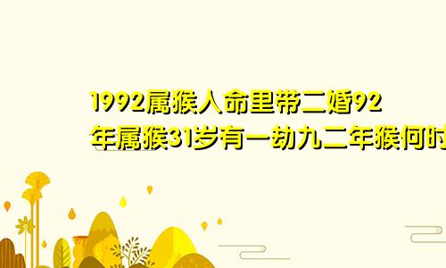 1992属猴人命里带二婚92年属猴31岁有一劫九二年猴何时遇正缘