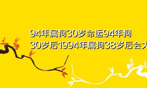 94年属狗30岁命运94年狗30岁后1994年属狗38岁后会大富大贵