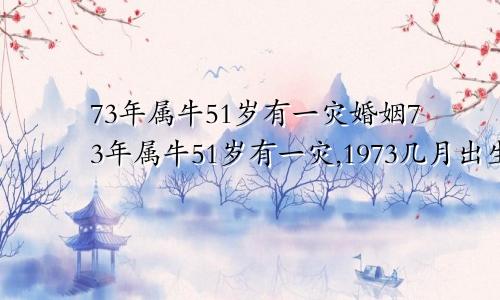 73年属牛51岁有一灾婚姻73年属牛51岁有一灾,1973几月出生的牛最苦命