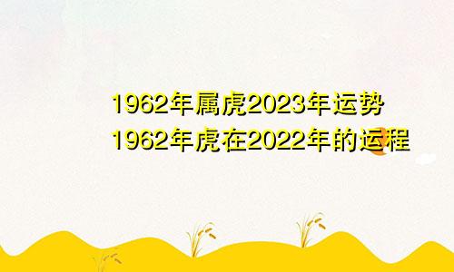 1962年属虎2023年运势1962年虎在2022年的运程