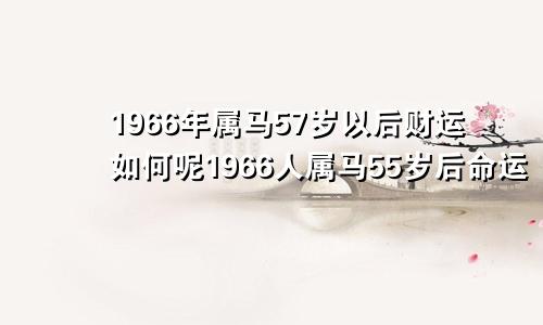 1966年属马57岁以后财运如何呢1966人属马55岁后命运