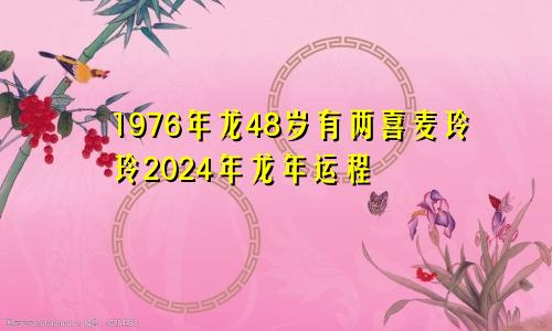 1976年龙48岁有两喜麦玲玲2024年龙年运程