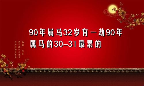 90年属马32岁有一劫90年属马的30-31最累的