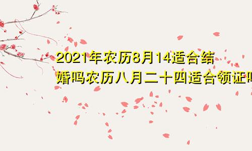 2021年农历8月14适合结婚吗农历八月二十四适合领证吗