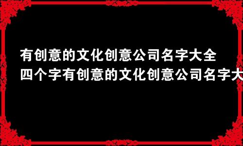 有创意的文化创意公司名字大全四个字有创意的文化创意公司名字大全图片