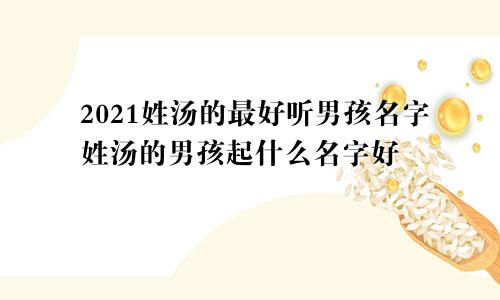 2021姓汤的最好听男孩名字姓汤的男孩起什么名字好