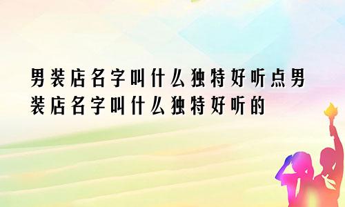 男装店名字叫什么独特好听点男装店名字叫什么独特好听的