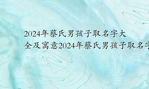 2024年蔡氏男孩子取名字大全及寓意2024年蔡氏男孩子取名字大全四个字