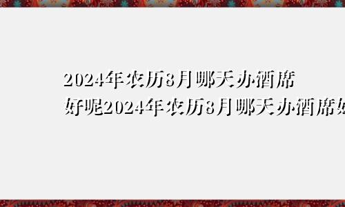 2024年农历8月哪天办酒席好呢2024年农历8月哪天办酒席好些