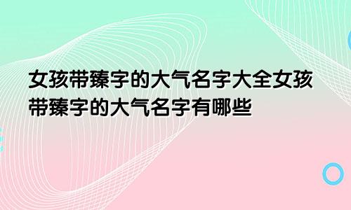 女孩带臻字的大气名字大全女孩带臻字的大气名字有哪些