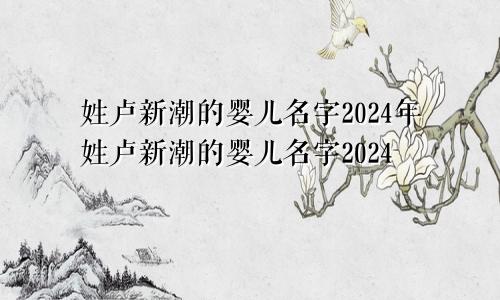 姓卢新潮的婴儿名字2024年姓卢新潮的婴儿名字2024