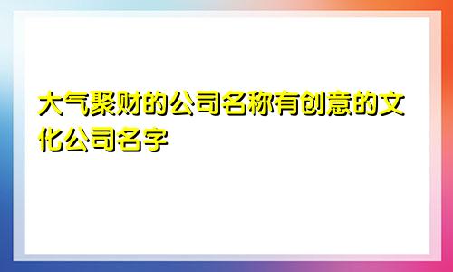 大气聚财的公司名称有创意的文化公司名字