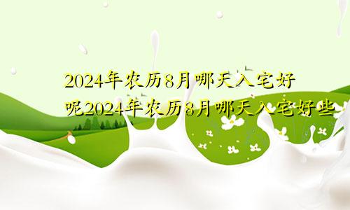 2024年农历8月哪天入宅好呢2024年农历8月哪天入宅好些