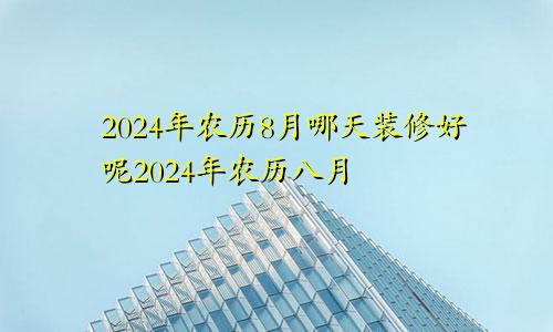 2024年农历8月哪天装修好呢2024年农历八月