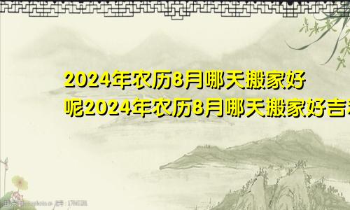 2024年农历8月哪天搬家好呢2024年农历8月哪天搬家好吉利