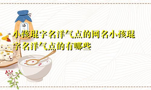 小孩琨字名洋气点的网名小孩琨字名洋气点的有哪些