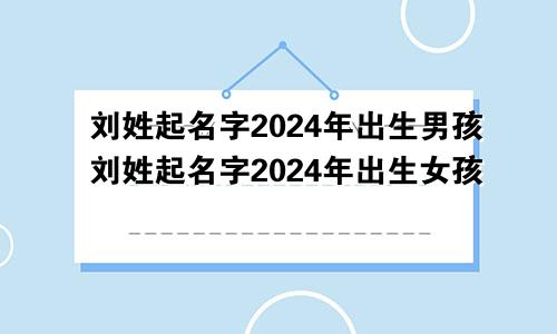 刘姓起名字2024年出生男孩刘姓起名字2024年出生女孩