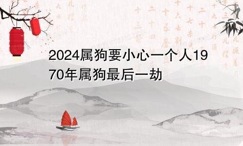 2024属狗要小心一个人1970年属狗最后一劫