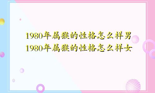 1980年属猴的性格怎么样男1980年属猴的性格怎么样女