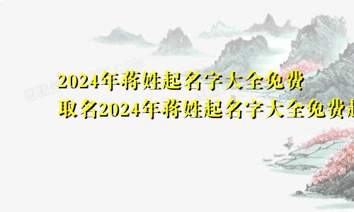 2024年蒋姓起名字大全免费取名2024年蒋姓起名字大全免费起名