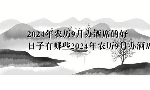 2024年农历9月办酒席的好日子有哪些2024年农历9月办酒席的好日子是什么