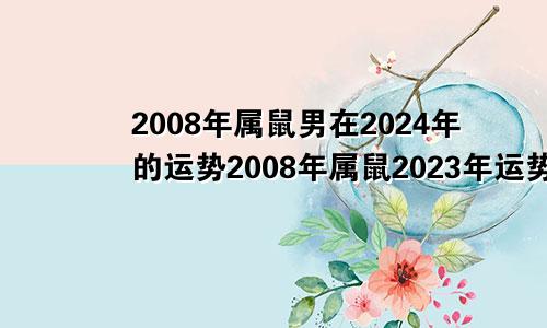 2008年属鼠男在2024年的运势2008年属鼠2023年运势及运程