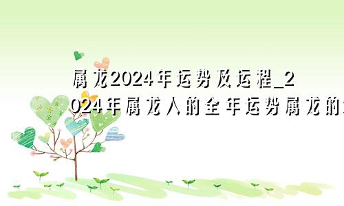 属龙2024年运势及运程_2024年属龙人的全年运势属龙的2024年运势如何