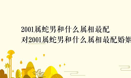 2001属蛇男和什么属相最配对2001属蛇男和什么属相最配婚姻