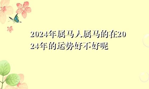 2024年属马人属马的在2024年的运势好不好呢