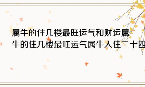 属牛的住几楼最旺运气和财运属牛的住几楼最旺运气属牛人住二十四层怎么样