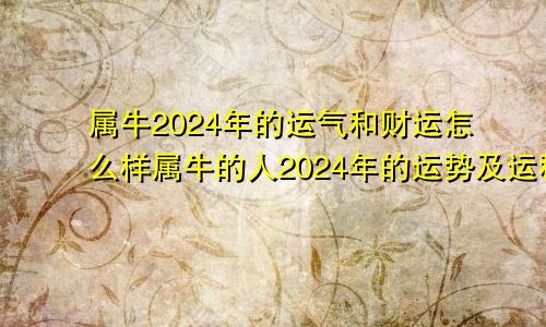 属牛2024年的运气和财运怎么样属牛的人2024年的运势及运程