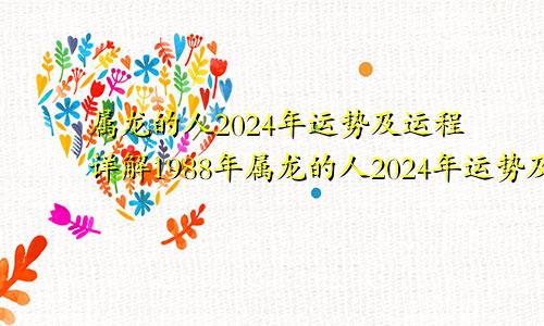 属龙的人2024年运势及运程详解1988年属龙的人2024年运势及运程