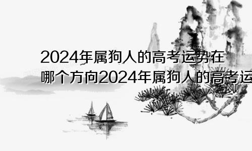 2024年属狗人的高考运势在哪个方向2024年属狗人的高考运势详解