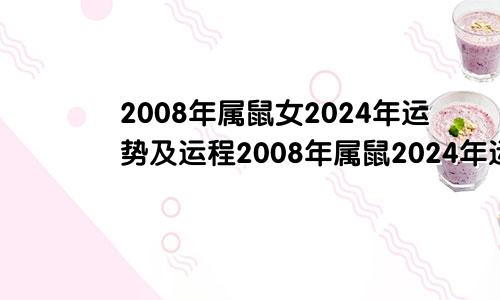 2008年属鼠女2024年运势及运程2008年属鼠2024年运势及运程详解