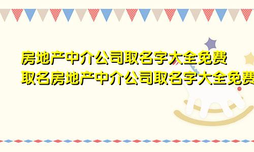 房地产中介公司取名字大全免费取名房地产中介公司取名字大全免费起名