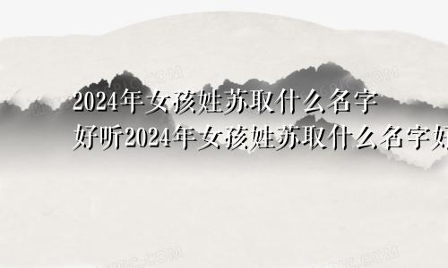 2024年女孩姓苏取什么名字好听2024年女孩姓苏取什么名字好呢