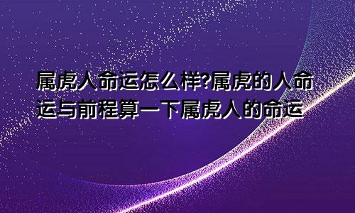 属虎人命运怎么样?属虎的人命运与前程算一下属虎人的命运