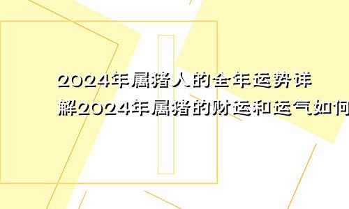 2024年属猪人的全年运势详解2024年属猪的财运和运气如何