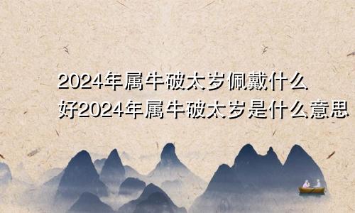 2024年属牛破太岁佩戴什么好2024年属牛破太岁是什么意思