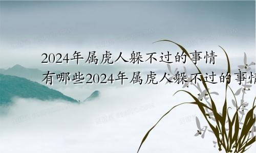 2024年属虎人躲不过的事情有哪些2024年属虎人躲不过的事情是什么