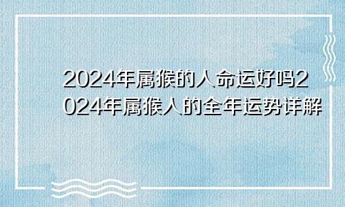 2024年属猴的人命运好吗2024年属猴人的全年运势详解