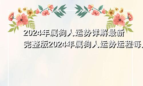 2024年属狗人运势详解最新完整版2024年属狗人运势运程每月运程