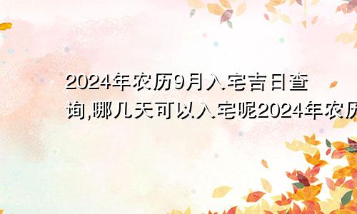 2024年农历9月入宅吉日查询,哪几天可以入宅呢2024年农历九月