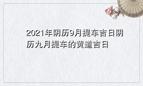 2021年阴历9月提车吉日阴历九月提车的黄道吉日