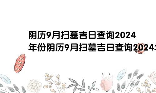 阴历9月扫墓吉日查询2024年份阴历9月扫墓吉日查询2024年结婚