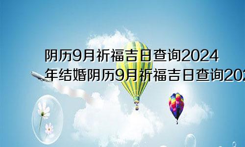 阴历9月祈福吉日查询2024年结婚阴历9月祈福吉日查询2024年份