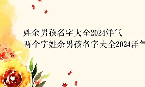 姓余男孩名字大全2024洋气两个字姓余男孩名字大全2024洋气