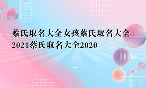 蔡氏取名大全女孩蔡氏取名大全2021蔡氏取名大全2020