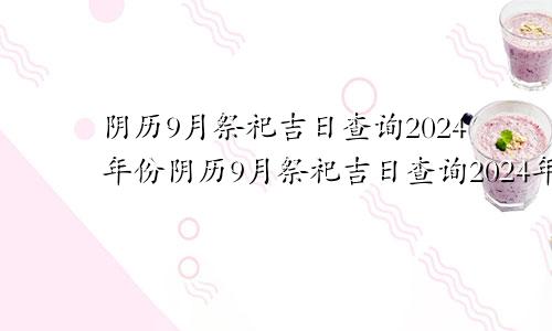 阴历9月祭祀吉日查询2024年份阴历9月祭祀吉日查询2024年结婚