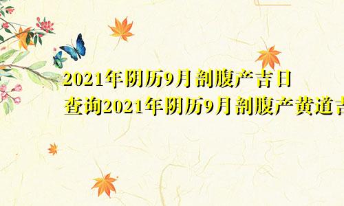 2021年阴历9月剖腹产吉日查询2021年阴历9月剖腹产黄道吉日